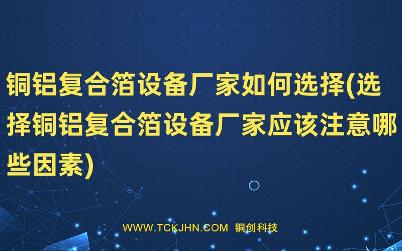 铜铝复合箔设备厂家如何选择(选择铜铝复合箔设备厂家