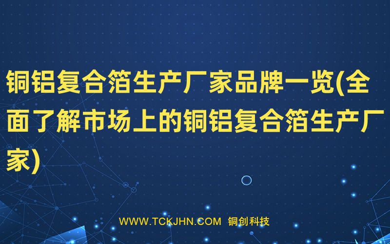 铜铝复合箔生产厂家品牌一览(全面了解市场上的铜铝复