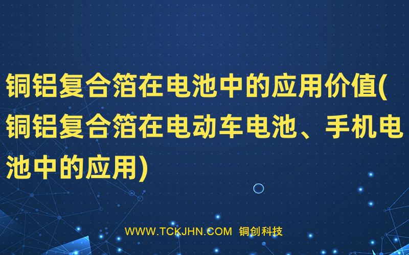 铜铝复合箔在电池中的应用价值(铜铝复合箔在电动车电