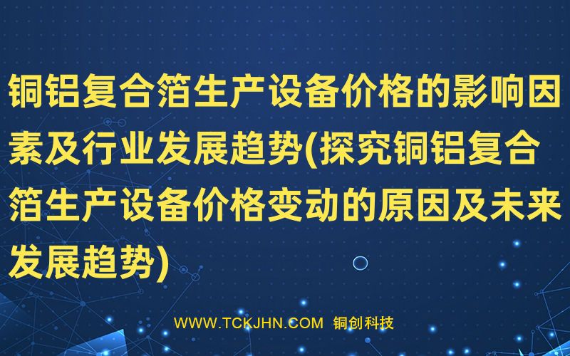 铜铝复合箔生产设备价格的影响因素及行业发展趋势(探