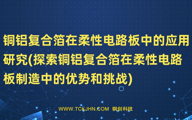 铜铝复合箔在柔性电路板中的应用研究(探索铜铝复合箔