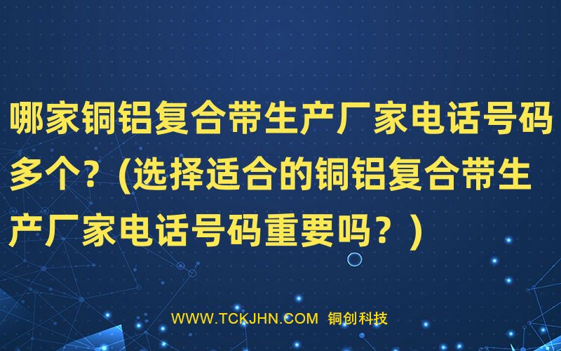 哪家铜铝复合带生产厂家电话号码多个？(选择适合的铜